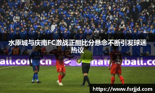 水原城与庆南FC激战正酣比分悬念不断引发球迷热议